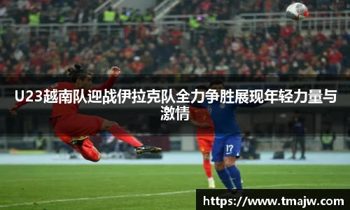 U23越南队迎战伊拉克队全力争胜展现年轻力量与激情